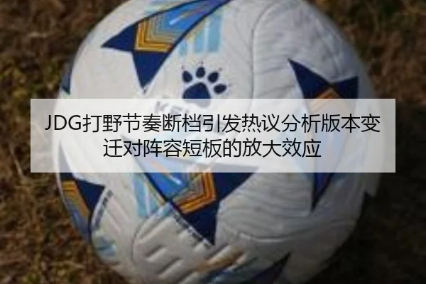 JDG打野节奏断档引发热议分析版本变迁对阵容短板的放大效应