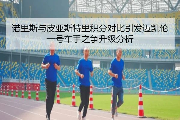 诺里斯与皮亚斯特里积分对比引发迈凯伦一号车手之争升级分析