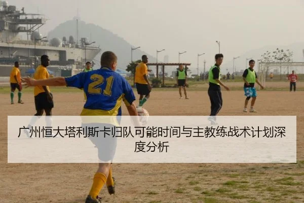 广州恒大塔利斯卡归队可能时间与主教练战术计划深度分析