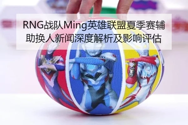 RNG战队Ming英雄联盟夏季赛辅助换人新闻深度解析及影响评估