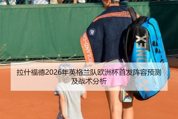 拉什福德2026年英格兰队欧洲杯首发阵容预测及战术分析
