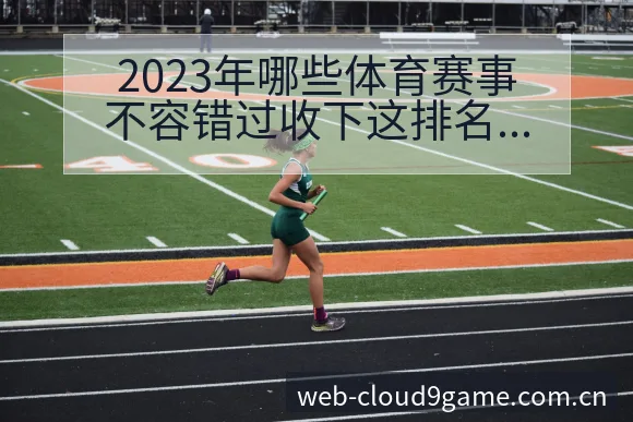 2023年哪些体育赛事不容错过收下这排名变化与后续走势历 - 九游官网