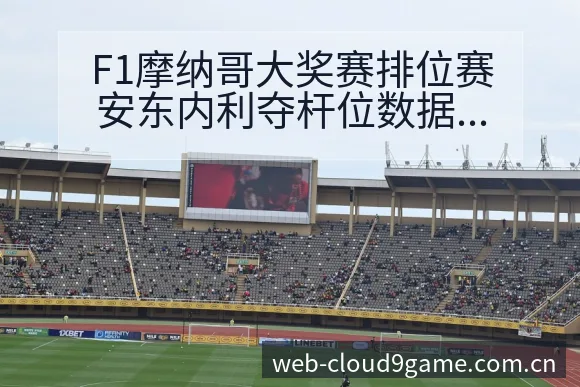 F1摩纳哥大奖赛排位赛安东内利夺杆位数据对比与赛程节点分 - 九游官网