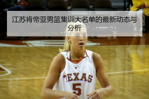 江苏肯帝亚男篮集训大名单的最新动态与分析